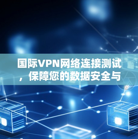 国际VPN网络连接测试，保障您的数据安全与可靠传输