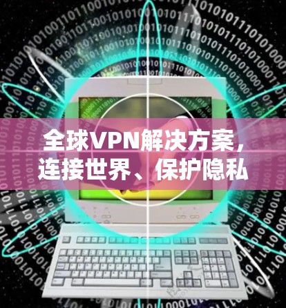 全球VPN解决方案,连接世界、保护隐私 全球VPN解决方案,连接世界、保护隐私