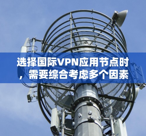 选择国际VPN应用节点时，需要综合考虑多个因素以确保安全、可靠和符合需求。以下是对该过程的详细分析和建议