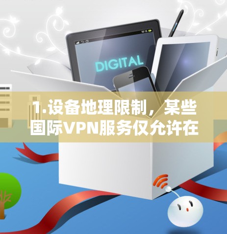 1.设备地理限制,某些国际VPN服务仅允许在特定国家或地区的设备使用,设备必须在这些国家或地区的合法设备上才能使用 1.设备地理限制,某些国际VPN服务仅允许在特定国家或地区的设备使用,设备必须在这些国家或地区的合法设备上才能使用