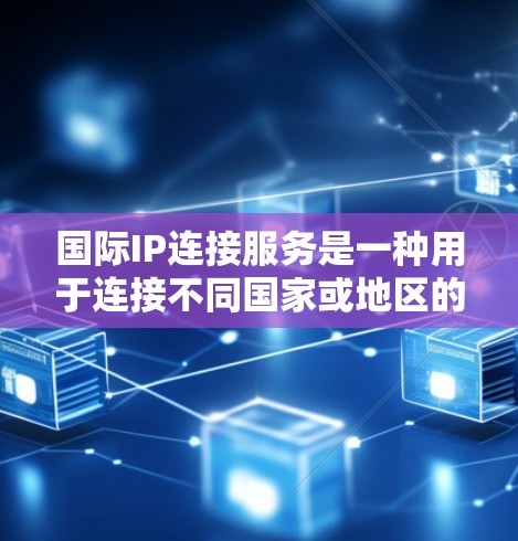 国际IP连接服务是一种用于连接不同国家或地区的计算机的协议，旨在实现跨国家的网络访问和数据传输。以下是关于国际IP连接服务的详细总结