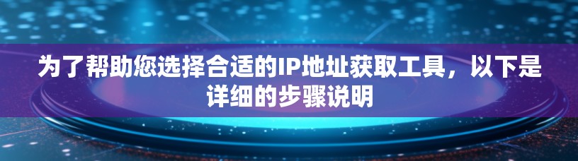 为了帮助您选择合适的IP地址获取工具，以下是详细的步骤说明