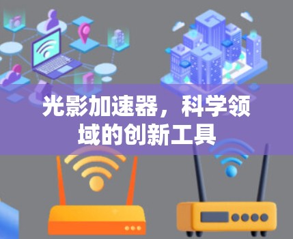 光影加速器,科学领域的创新工具 光影加速器,科学领域的创新工具