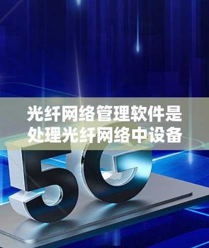 光纤网络管理软件是处理光纤网络中设备、参数和流量管理的关键工具,主要包括PLM、ETR和ETC等。以下是对这些软件的详细总结 光纤网络管理软件是处理光纤网络中设备、参数和流量管理的关键工具,主要包括PLM、ETR和ETC等。以下是对这些软件的详细总结