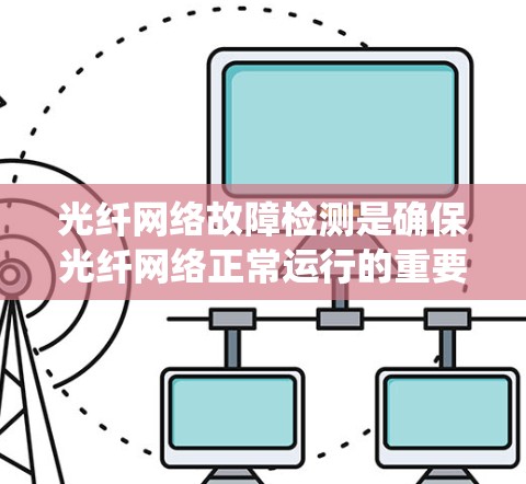 光纤网络故障检测是确保光纤网络正常运行的重要环节,涉及多个方面和措施。以下是一个系统化的总结 光纤网络故障检测是确保光纤网络正常运行的重要环节,涉及多个方面和措施。以下是一个系统化的总结