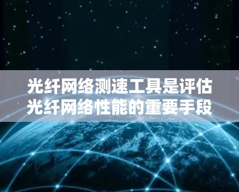 光纤网络测速工具是评估光纤网络性能的重要手段，尤其在安全认证和数据传输方面有特殊用途。以下是对光纤网络测速工具的详细分析和推荐