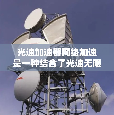 光速加速器网络加速是一种结合了光速无限接近特性与网络加速技术的前沿科技，旨在利用超快光的传播速度来提升数据传输效率。以下是该技术的详细分析