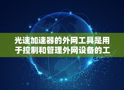 光速加速器的外网工具是用于控制和管理外网设备的工具,主要包括以下功能 光速加速器的外网工具是用于控制和管理外网设备的工具,主要包括以下功能