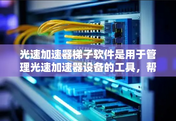 光速加速器梯子软件是用于管理光速加速器设备的工具，帮助科学家们进行精确实验和优化条件。以下是对梯子软件的详细分析和总结