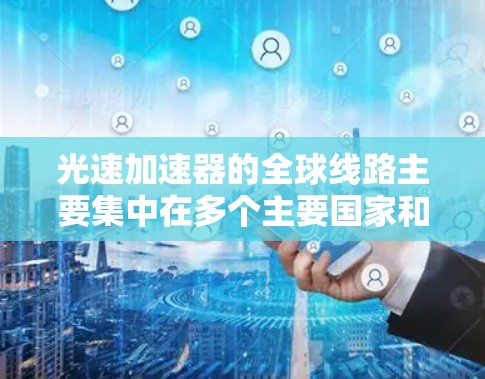 光速加速器的全球线路主要集中在多个主要国家和地区,这些项目通过国际合作和技术合作,推动了光速加速器的发展和应用。以下是这些项目的主要分布和特点 光速加速器的全球线路主要集中在多个主要国家和地区,这些项目通过国际合作和技术合作,推动了光速加速器的发展和应用。以下是这些项目的主要分布和特点