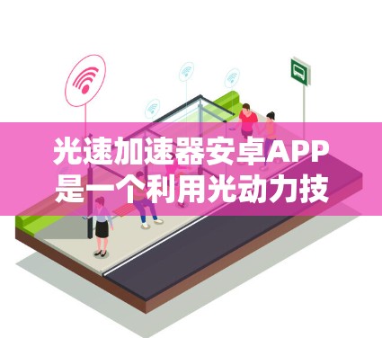 光速加速器安卓APP是一个利用光动力技术来加速移动设备的技术,主要应用在移动通信、信号传输和移动设备导航控制等领域。以下是关于该技术的详细信息 光速加速器安卓APP是一个利用光动力技术来加速移动设备的技术,主要应用在移动通信、信号传输和移动设备导航控制等领域。以下是关于该技术的详细信息