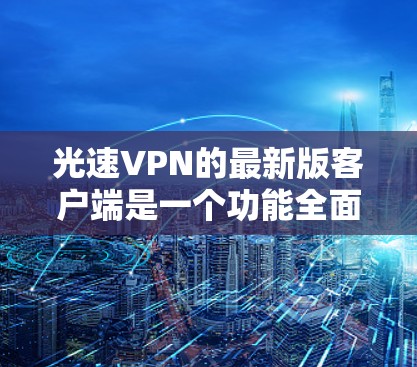 光速VPN的最新版客户端是一个功能全面、性能稳定的VPN应用,尤其适合追求高安全性、数据隐私和用户体验的用户。以下是对其客户端的详细说明