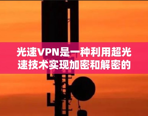 光速VPN是一种利用超光速技术实现加密和解密的VPN服务。它通过将超高速通信与量子加密技术相结合，提供了一种特殊的网络连接方式，通常用于紧急情况下的通信或高可靠性的需求