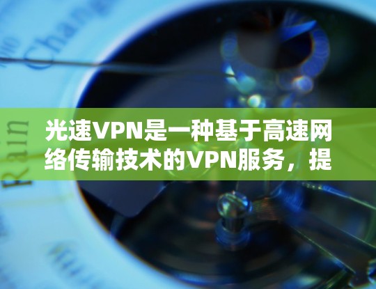 光速VPN是一种基于高速网络传输技术的VPN服务,提供高速的数据传输,有助于保护个人隐私和数据安全。以下是下载光速VPN软件的步骤和注意事项 光速VPN是一种基于高速网络传输技术的VPN服务,提供高速的数据传输,有助于保护个人隐私和数据安全。以下是下载光速VPN软件的步骤和注意事项