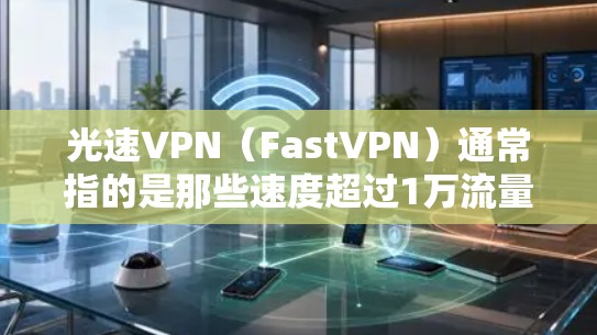 光速VPN(FastVPN)通常指的是那些速度超过1万流量的VPN服务,这些服务通常基于高速流量服务器(DPR)以下是一些优化光速VPN连接的具体方法,包括配置、软件、硬件和工具