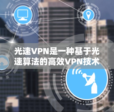 光速VPN是一种基于光速算法的高效VPN技术，适合处理大量数据，减少延迟和错误。以下是使用光速VPN的步骤指南