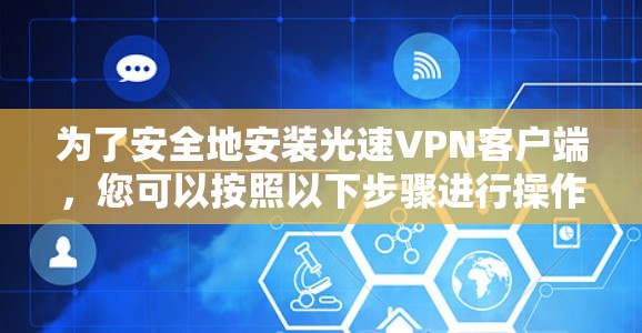 为了安全地安装光速VPN客户端,您可以按照以下步骤进行操作 为了安全地安装光速VPN客户端,您可以按照以下步骤进行操作