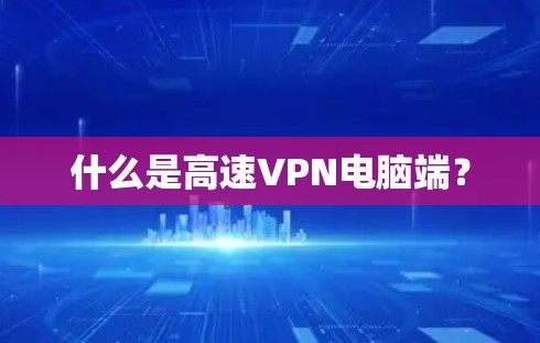 什么是高速VPN电脑端? 什么是高速VPN电脑端?