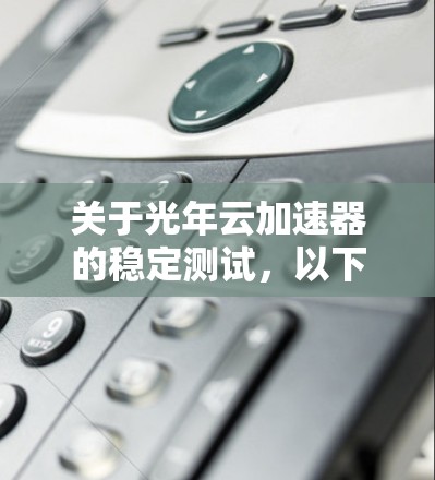 关于光年云加速器的稳定测试,以下是一个通用的框架和建议,供进一步细化测试或了解更多信息时使用