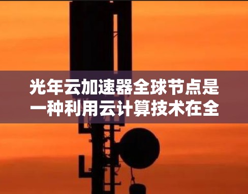 光年云加速器全球节点是一种利用云计算技术在全球范围内的云计算加速器网络,用于加速数据处理和高性能计算任务。以下是其详细介绍