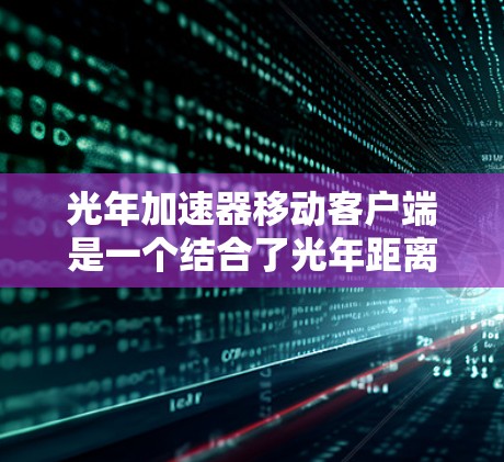 光年加速器移动客户端是一个结合了光年距离单位的移动应用优化技术，旨在通过将移动应用中的处理时间或数据量归约为光年，从而提升移动应用的响应速度和效率。以下是对此概念的详细解释