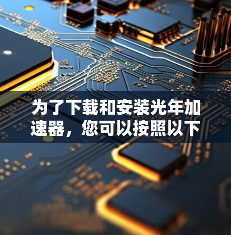 为了下载和安装光年加速器，您可以按照以下步骤进行