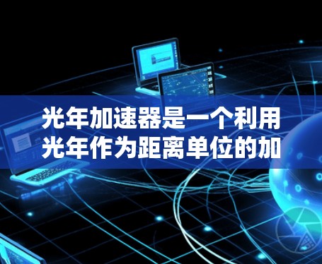 光年加速器是一个利用光年作为距离单位的加速装置，旨在通过光束在加速器中的高速运动来加速粒子。以下是对该装置的详细分析