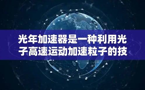 光年加速器是一种利用光子高速运动加速粒子的技术装置，具有高能量加速特性，广泛应用于高能物理研究领域。以下是详细的使用说明