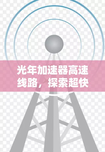 光年加速器高速线路,探索超快时代之光 光年加速器高速线路,探索超快时代之光