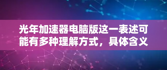 光年加速器电脑版这一表述可能有多种理解方式，具体含义取决于上下文。以下是一些可能的解释和解决方案
