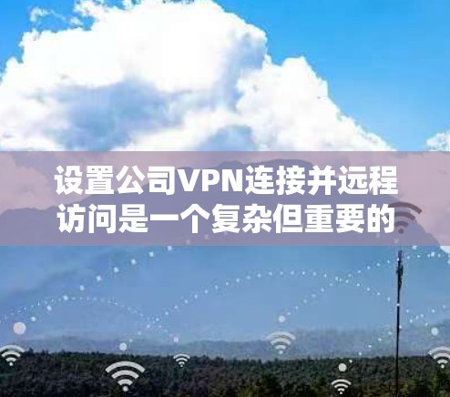 设置公司VPN连接并远程访问是一个复杂但重要的任务,以下是逐步的指南