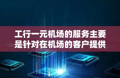 工行一元机场的服务主要是针对在机场的客户提供的一种便捷服务。以下是一些可能的安排