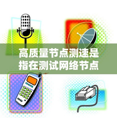 高质量节点测速是指在测试网络节点时,全面评估其性能,确保其在高可用性和稳定性方面表现优异。以下是详细的步骤说明 高质量节点测速是指在测试网络节点时,全面评估其性能,确保其在高可用性和稳定性方面表现优异。以下是详细的步骤说明