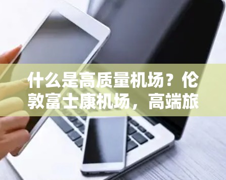 什么是高质量机场?伦敦富士康机场,高端旅行目的地的必选之选