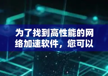 为了找到高性能的网络加速软件，您可以按照以下步骤进行选择和评估