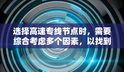 选择高速专线节点时,需要综合考虑多个因素,以找到最合适的解决方案。以下是一个清晰的步骤指南,帮助您做出最佳选择 选择高速专线节点时,需要综合考虑多个因素,以找到最合适的解决方案。以下是一个清晰的步骤指南,帮助您做出最佳选择