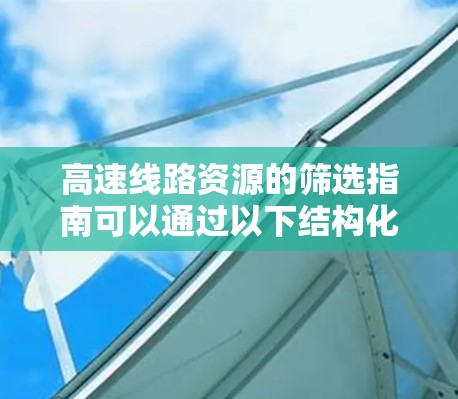 高速线路资源的筛选指南可以通过以下结构化方法进行