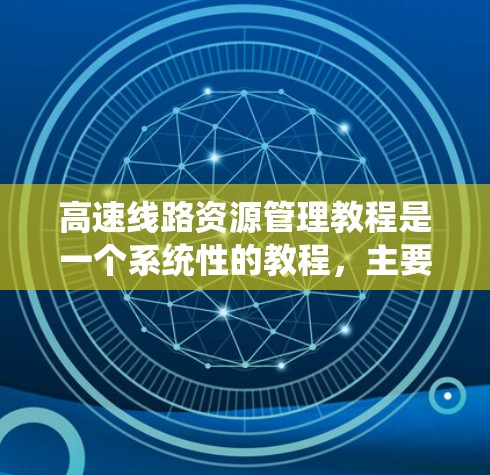 高速线路资源管理教程是一个系统性的教程，主要涵盖高速公路上交通资源的管理和优化。以下是对其结构和主要内容的详细分析