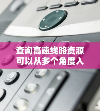 查询高速线路资源可以从多个角度入手,涵盖资源类型、获取渠道、管理方法以及实际应用案例。以下是一步步的指导,帮助你高效地查询和管理高速铁路资源 查询高速线路资源可以从多个角度入手,涵盖资源类型、获取渠道、管理方法以及实际应用案例。以下是一步步的指导,帮助你高效地查询和管理高速铁路资源
