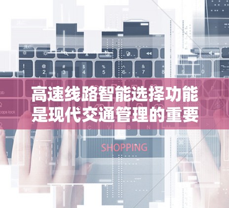 高速线路智能选择功能是现代交通管理的重要组成部分,旨在优化交通流,提高通行效率,减少拥堵和事故。以下是该功能的详细分析和总结