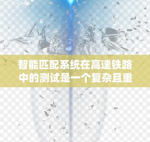 智能匹配系统在高速铁路中的测试是一个复杂且重要的研究领域,涉及多个技术手段和严格的测试方法。以下是详细分步解释 智能匹配系统在高速铁路中的测试是一个复杂且重要的研究领域,涉及多个技术手段和严格的测试方法。以下是详细分步解释
