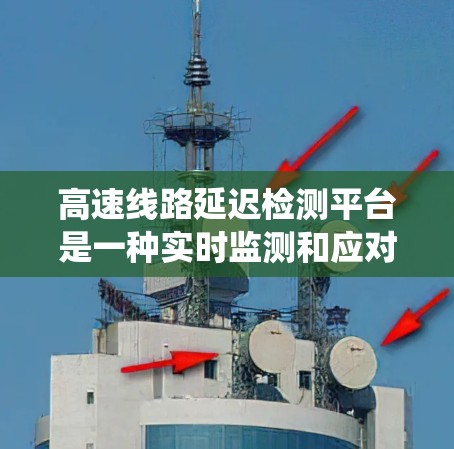 高速线路延迟检测平台是一种实时监测和应对高速公路行驶中延迟问题的系统,其作用如下