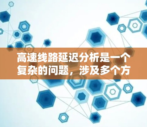 高速线路延迟分析是一个复杂的问题，涉及多个方面和因素。以下是一些主要的分析和讨论方向