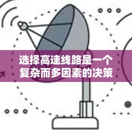 选择高速线路是一个复杂而多因素的决策过程,需要综合考虑多个方面。以下是一个结构化的总结,帮助您做出明智的选择 选择高速线路是一个复杂而多因素的决策过程,需要综合考虑多个方面。以下是一个结构化的总结,帮助您做出明智的选择