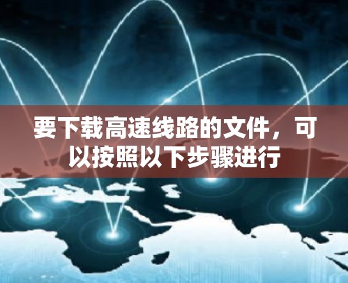 要下载高速线路的文件,可以按照以下步骤进行 要下载高速线路的文件,可以按照以下步骤进行