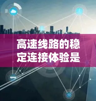 高速线路的稳定连接体验是保障人民群众出行安全、舒适的重要保障。高速线路的稳定运行离不开先进的基础设施、完善的控制系统和高效的管理措施。以下是我对高速线路稳定连接体验的分析和思考