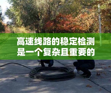 高速线路的稳定检测是一个复杂且重要的领域,涉及多个技术原理和方法的综合应用。以下是对高速线路稳定检测的详细总结和分析 高速线路的稳定检测是一个复杂且重要的领域,涉及多个技术原理和方法的综合应用。以下是对高速线路稳定检测的详细总结和分析