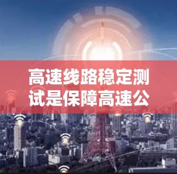 高速线路稳定测试是保障高速公路和城市快速路安全运行的重要环节。该测试旨在评估线路在高速行驶条件下的稳定性,确保其可靠性和安全性。通过稳定测试,可以发现潜在的问题,及时改进,从而优化线路运行性能