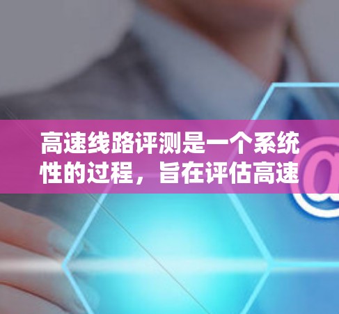 高速线路评测是一个系统性的过程,旨在评估高速道路、桥梁、隧道等设施的质量和性能。以下是关于高速线路评测的详细总结
