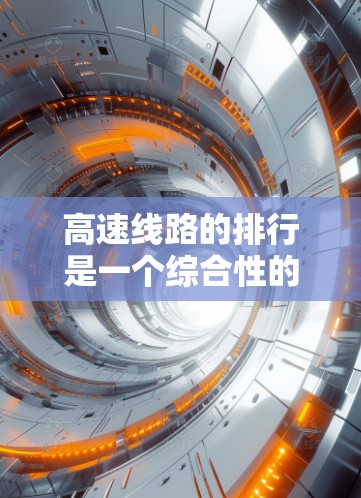 高速线路的排行是一个综合性的复杂问题,涉及多方面的因素和考量。以下是对高速线路排行的详细分析和建议 高速线路的排行是一个综合性的复杂问题,涉及多方面的因素和考量。以下是对高速线路排行的详细分析和建议
